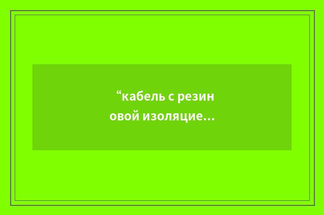 “кабель с резиновой изоляцией”俄汉翻译