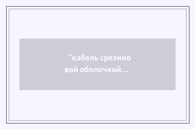 “кабель срезиновой оболочкой”俄汉翻译