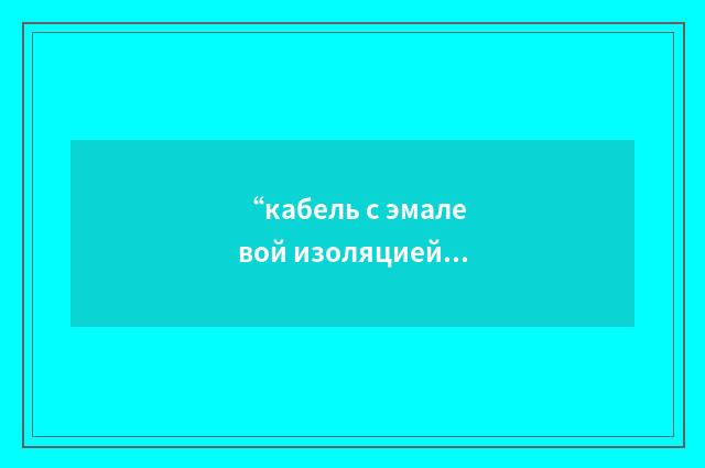 “кабель с эмалевой изоляцией”俄汉翻译