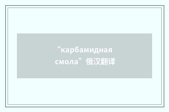 “карбамидная смола”俄汉翻译