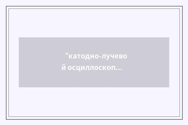 “катодно-лучевой осциллоскоп”俄汉翻译