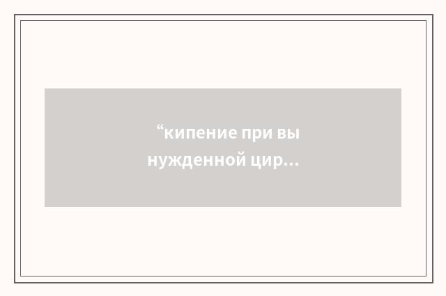 “кипение при вынужденной циркуляции”俄汉翻译