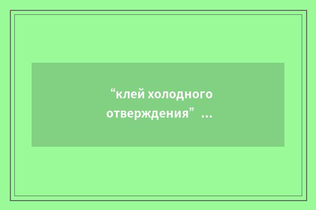 “клей холодного отверждения”俄汉翻译