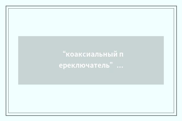 “коаксиальный переключатель”俄汉翻译