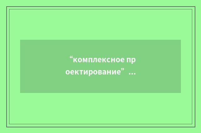 “комплексное проектирование”俄汉翻译