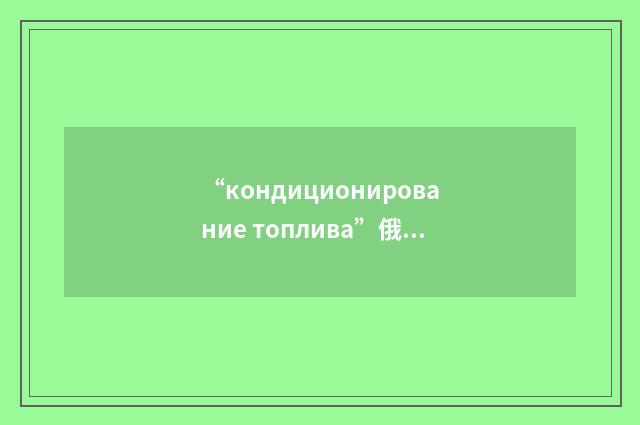 “кондиционирование топлива”俄汉翻译