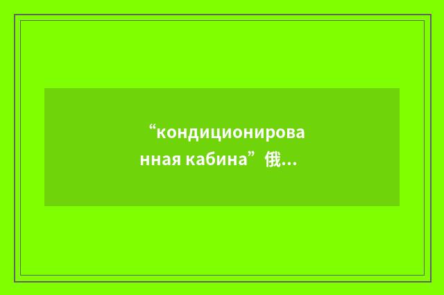 “кондиционированная кабина”俄汉翻译