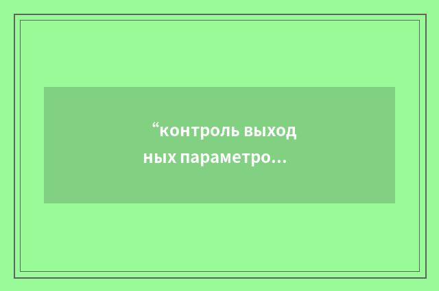 “контроль выходных параметров”俄汉翻译