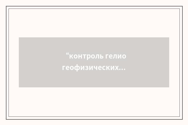 “контроль гелиогеофизических условий”俄汉翻译
