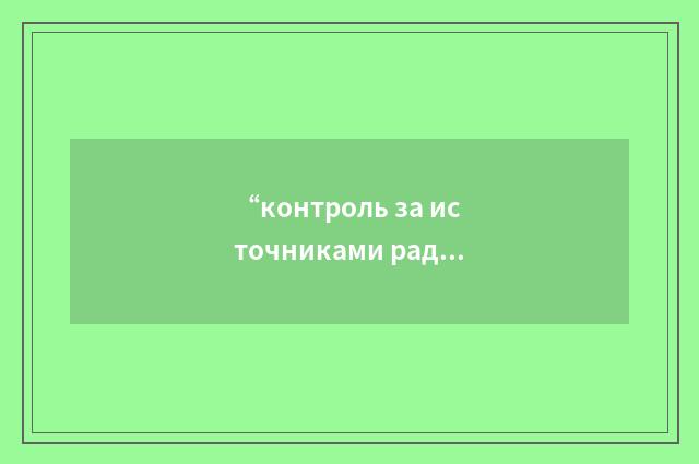 “контроль за источниками радиоактивности”俄汉翻译