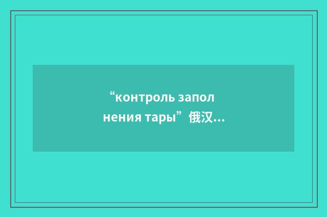 “контроль заполнения тары”俄汉翻译