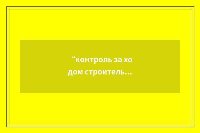 “контроль за ходом строительных работ”俄汉翻译