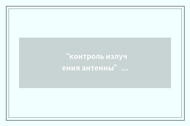 “контроль излучения антенны”俄汉翻译