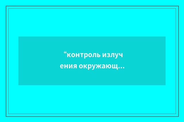 “контроль излучения окружающей среды”俄汉翻译