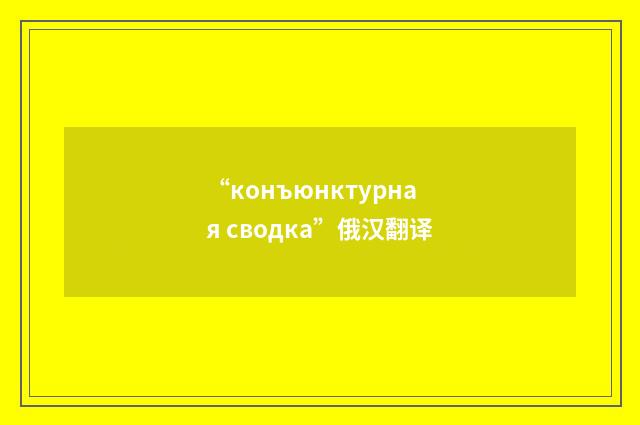 “конъюнктурная сводка”俄汉翻译