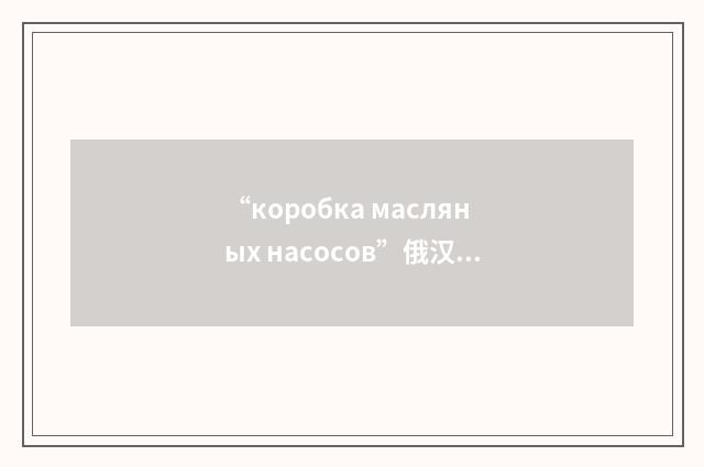“коробка масляных насосов”俄汉翻译