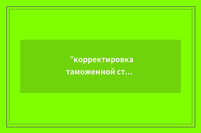“корректировка таможенной стоимости”俄汉翻译