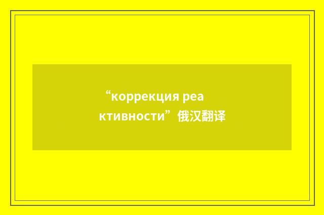 “коррекция реактивности”俄汉翻译