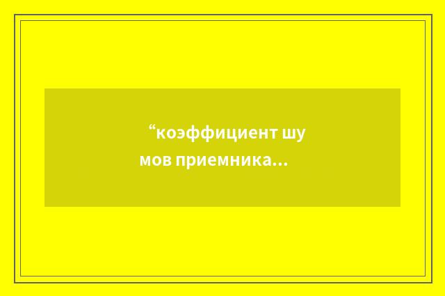 “коэффициент шумов приемника”俄汉翻译