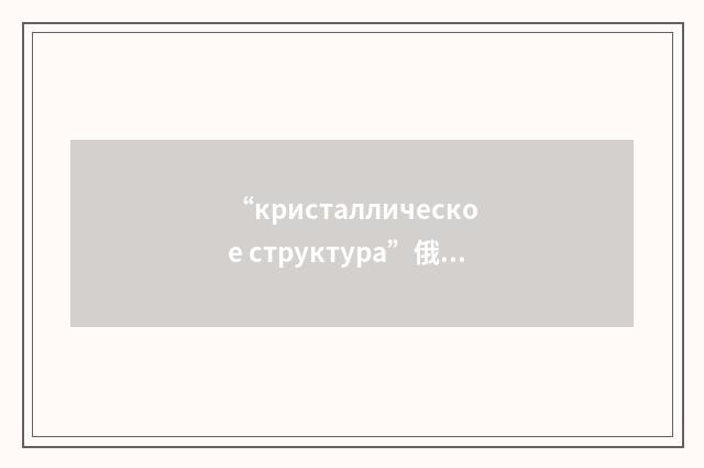 “кристаллическое структура”俄汉翻译