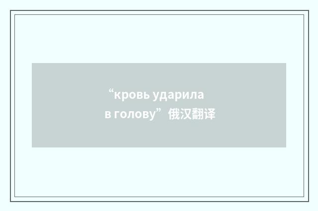 “кровь ударила в голову”俄汉翻译
