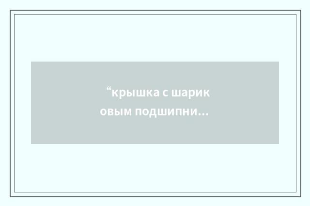 “крышка с шариковым подшипником”俄汉翻译