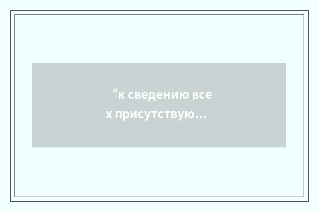 “к сведению всех присутствующих”俄汉翻译