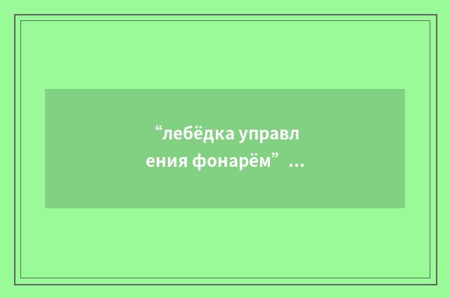 “лебёдка управления фонарём”俄汉翻译