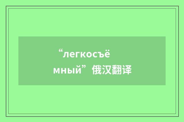 “легкосъёмный”俄汉翻译