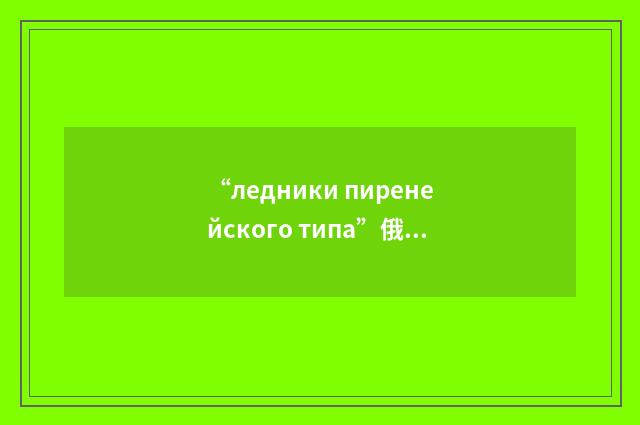 “ледники пиренейского типа”俄汉翻译