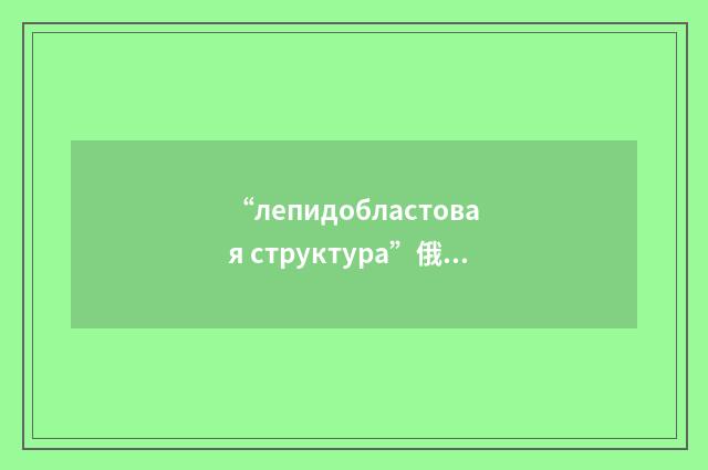 “лепидобластовая структура”俄汉翻译