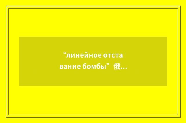 “линейное отставание бомбы”俄汉翻译