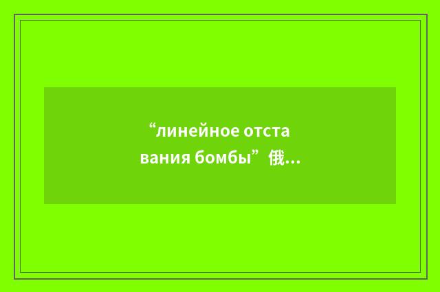 “линейное отставания бомбы”俄汉翻译