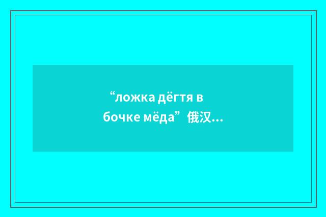 “ложка дёгтя в бочке мёда”俄汉翻译