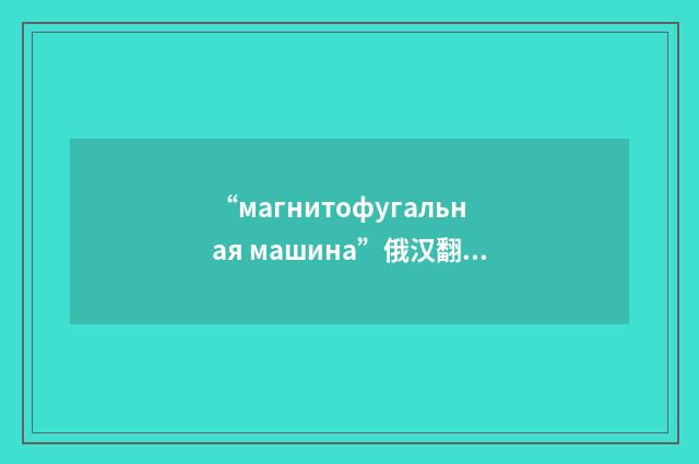 “магнитофугальная машина”俄汉翻译