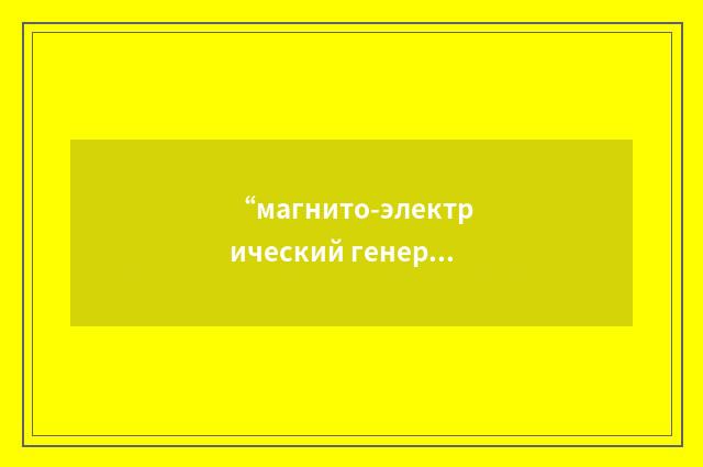 “магнито-электрический генератор”俄汉翻译