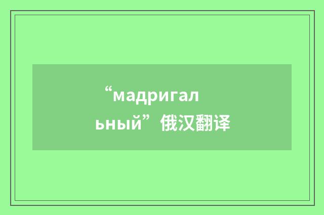 “мадригальный”俄汉翻译