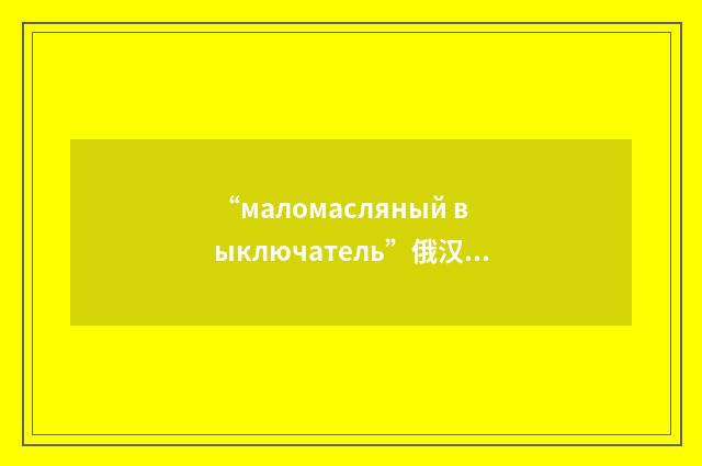 “маломасляный выключатель”俄汉翻译