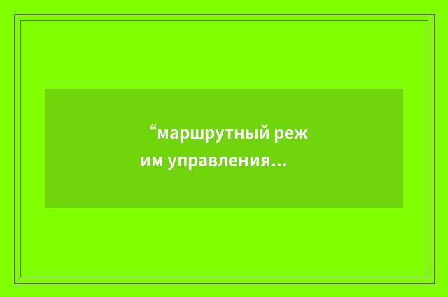 “маршрутный режим управления”俄汉翻译