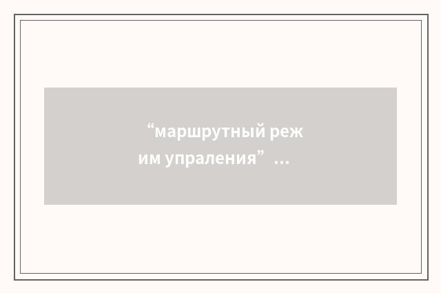 “маршрутный режим упраления”俄汉翻译