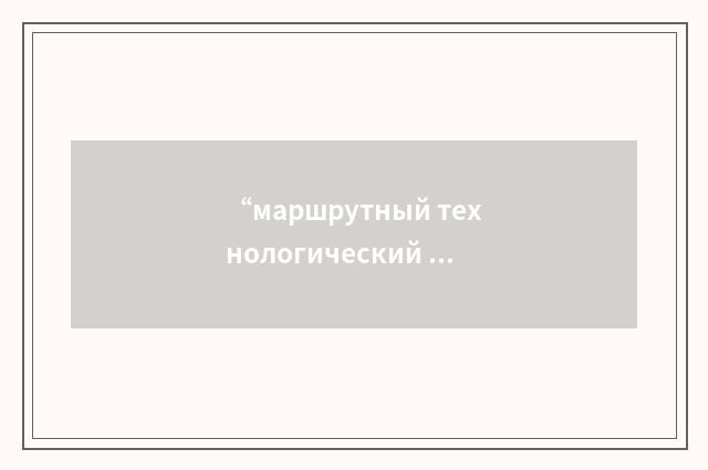 “маршрутный технологический процесс”俄汉翻译