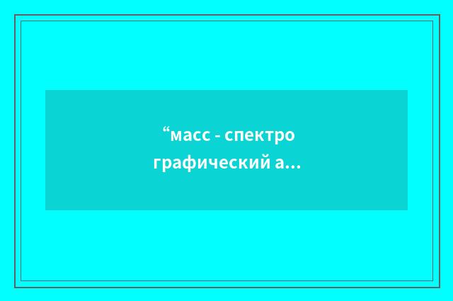 “масс - спектрографический анализ”俄汉翻译
