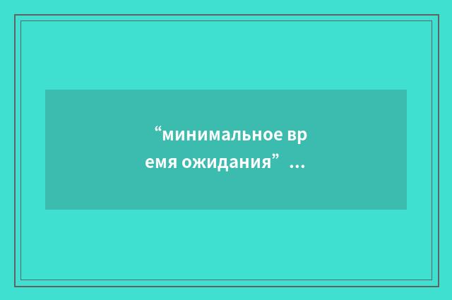 “минимальное время ожидания”俄汉翻译