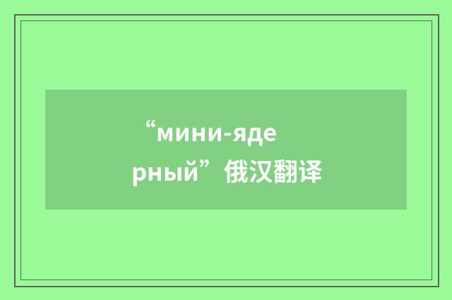 “мини-ядерный”俄汉翻译