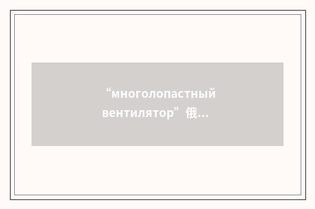 “многолопастный вентилятор”俄汉翻译