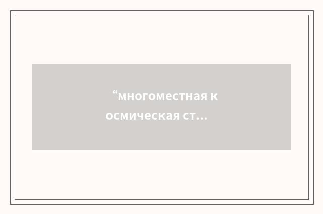 “многоместная космическая станция”俄汉翻译