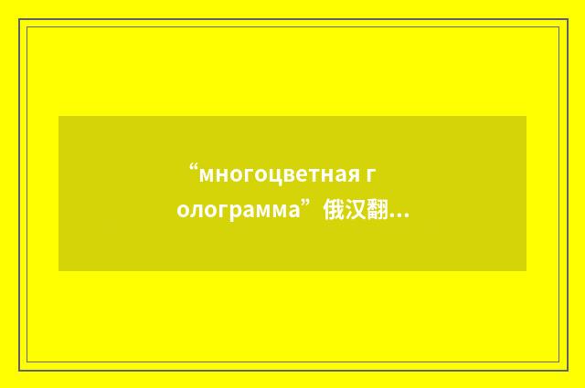 “многоцветная голограмма”俄汉翻译