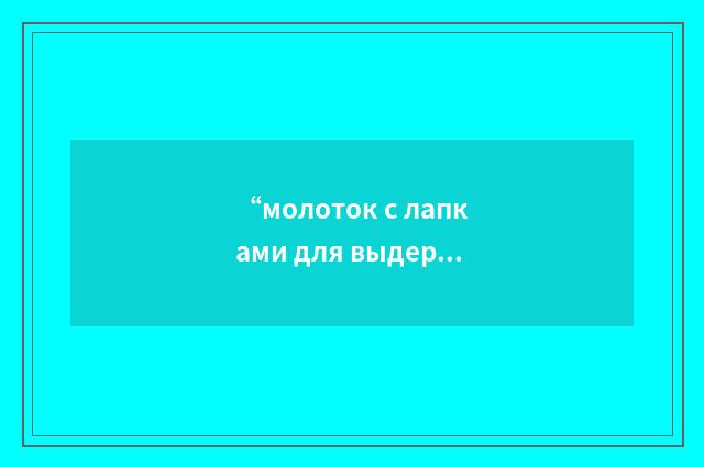 “молоток с лапками для выдергивания гвоздей”俄汉翻译