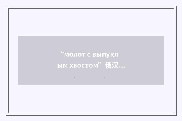 “молот с выпуклым хвостом”俄汉翻译