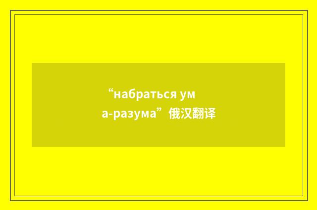 “набраться ума-разума”俄汉翻译